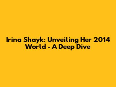 Irina Shayk: Unveiling Her 2014 World - A Deep Dive