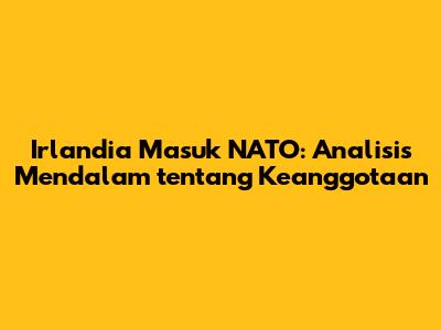 Irlandia Masuk NATO: Analisis Mendalam tentang Keanggotaan