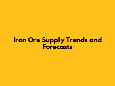 Iron Ore Supply Trends and Forecasts