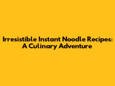 Irresistible Instant Noodle Recipes: A Culinary Adventure