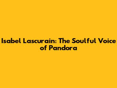 Isabel Lascurain: The Soulful Voice of Pandora