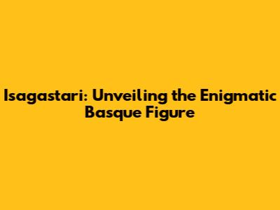Isagastari: Unveiling the Enigmatic Basque Figure