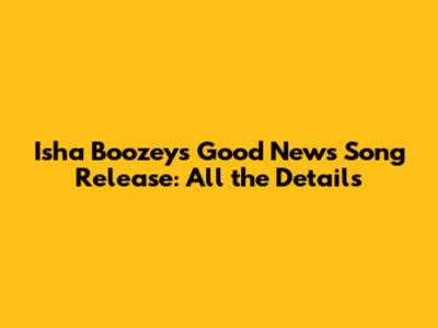 Isha Boozey's 'Good News' Song Release: All the Details
