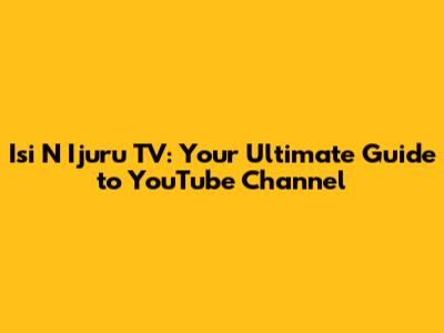 Isi N Ijuru TV: Your Ultimate Guide to YouTube Channel