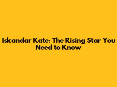 Iskandar Kate: The Rising Star You Need to Know