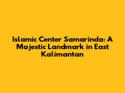 Islamic Center Samarinda: A Majestic Landmark in East Kalimantan