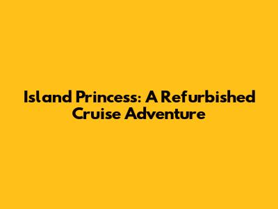 Island Princess: A Refurbished Cruise Adventure