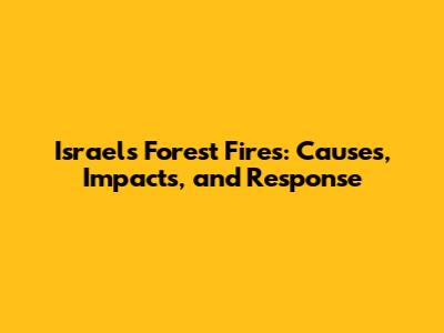 Israel's Forest Fires: Causes, Impacts, and Response