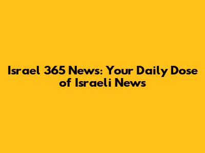 Israel 365 News: Your Daily Dose of Israeli News