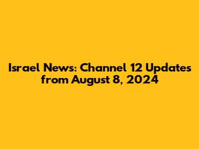 Israel News: Channel 12 Updates from August 8, 2024