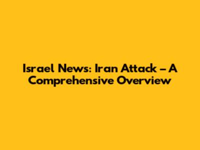 Israel News: Iran Attack – A Comprehensive Overview