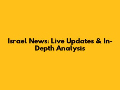 Israel News: Live Updates & In-Depth Analysis