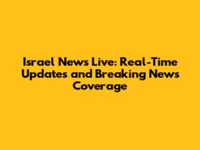 Israel News Live: Real-Time Updates and Breaking News Coverage