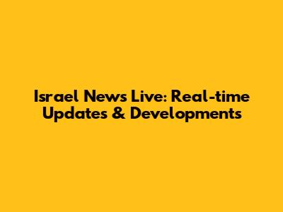Israel News Live: Real-time Updates & Developments