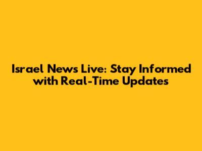 Israel News Live: Stay Informed with Real-Time Updates