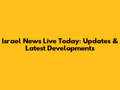 Israel News Live Today: Updates & Latest Developments
