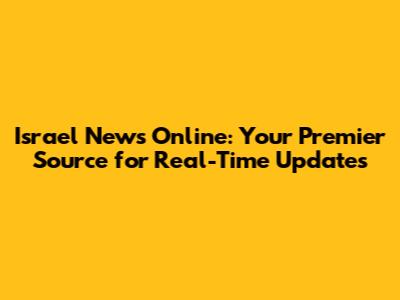 Israel News Online: Your Premier Source for Real-Time Updates