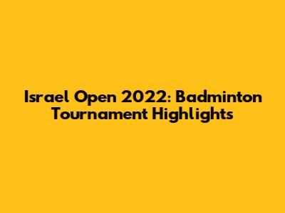 Israel Open 2022: Badminton Tournament Highlights