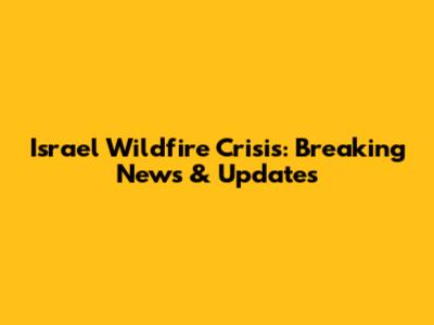 Israel Wildfire Crisis: Breaking News & Updates