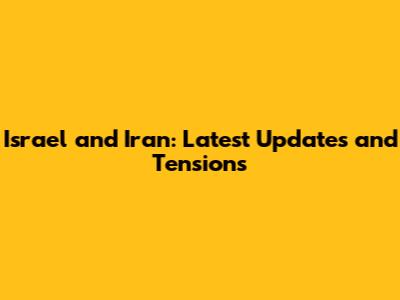 Israel and Iran: Latest Updates and Tensions
