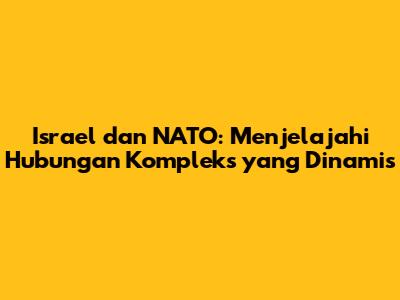 Israel dan NATO: Menjelajahi Hubungan Kompleks yang Dinamis