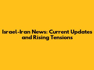 Israel-Iran News: Current Updates and Rising Tensions