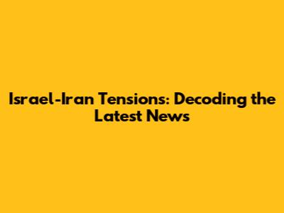 Israel-Iran Tensions: Decoding the Latest News