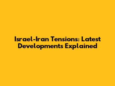 Israel-Iran Tensions: Latest Developments Explained