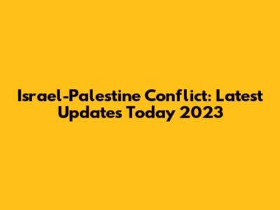 Israel-Palestine Conflict: Latest Updates Today 2023