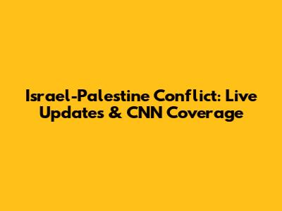 Israel-Palestine Conflict: Live Updates & CNN Coverage