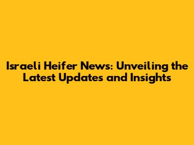 Israeli Heifer News: Unveiling the Latest Updates and Insights