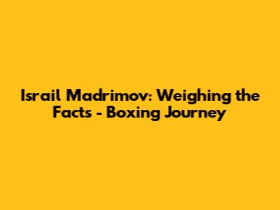 Israil Madrimov: Weighing the Facts - Boxing Journey