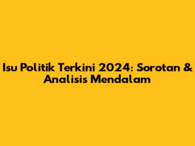 Isu Politik Terkini 2024: Sorotan & Analisis Mendalam