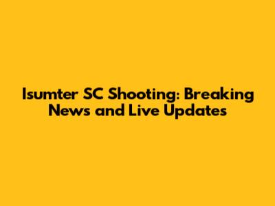 Isumter SC Shooting: Breaking News and Live Updates