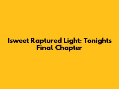 Isweet Raptured Light: Tonight's Final Chapter