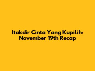 Itakdir Cinta Yang Kupilih: November 19th Recap