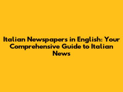 Italian Newspapers in English: Your Comprehensive Guide to Italian News