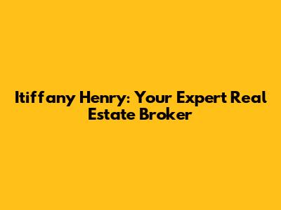 Itiffany Henry: Your Expert Real Estate Broker