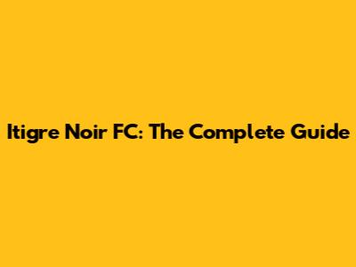 Itigre Noir FC: The Complete Guide