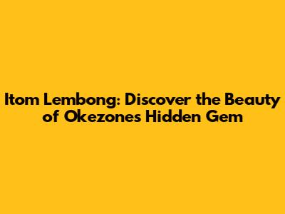 Itom Lembong: Discover the Beauty of Okezone's Hidden Gem