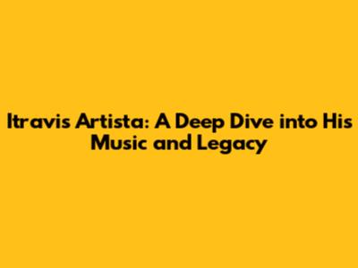 Itravis Artista: A Deep Dive into His Music and Legacy