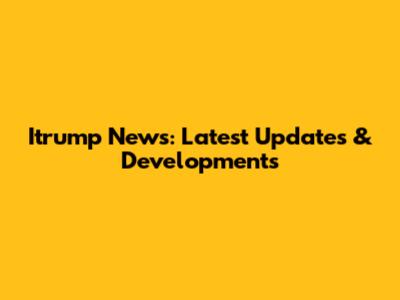 Itrump News: Latest Updates & Developments