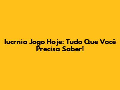 Iucrnia Jogo Hoje: Tudo Que Você Precisa Saber!