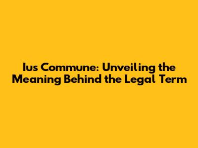 Ius Commune: Unveiling the Meaning Behind the Legal Term