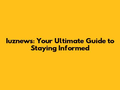 Iuznews: Your Ultimate Guide to Staying Informed