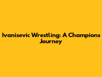 Ivanisevic Wrestling: A Champion's Journey