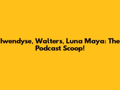 Iwendyse, Walters, Luna Maya: The Podcast Scoop!