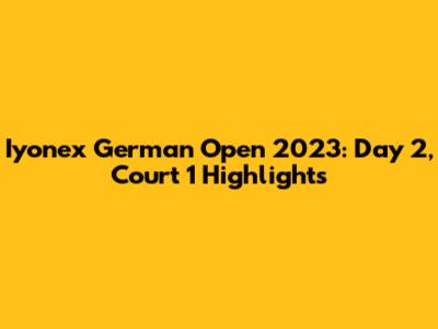 Iyonex German Open 2023: Day 2, Court 1 Highlights