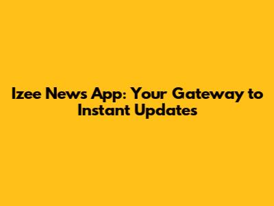 Izee News App: Your Gateway to Instant Updates