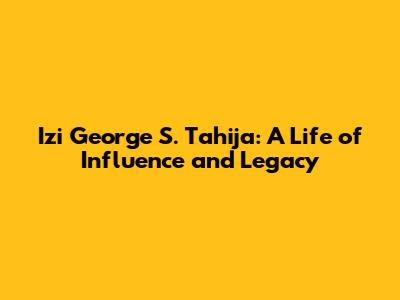 Izi George S. Tahija: A Life of Influence and Legacy